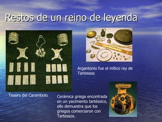 Restos de un reino de leyenda Tesoro del Carambolo Argantonio fue el mítico rey de Tartessos Cerámica griega encontrada en un yacimiento tartéssico, ello demuestra que los griegos comerciaron con Tartessos. 