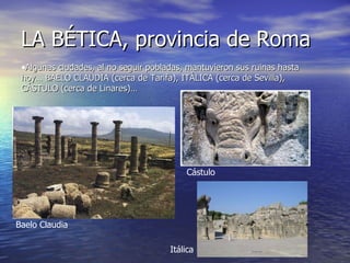 LA BÉTICA, provincia de Roma Algunas ciudades, al no seguir pobladas, mantuvieron sus ruinas hasta hoy… BAELO CLAUDIA (cerca de Tarifa), ITÁLICA (cerca de Sevilla), CÁSTULO (cerca de Linares)… Baelo Claudia Cástulo Itálica 