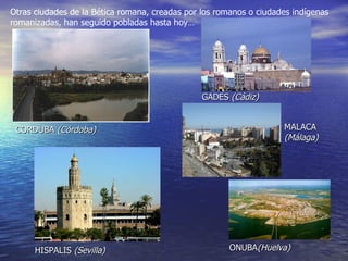 Otras ciudades de la Bética romana, creadas por los romanos o ciudades indígenas romanizadas, han seguido pobladas hasta hoy…  CORDUBA  (Córdoba) HISPALIS  (Sevilla) GADES  (Cádiz) MALACA  (Málaga) ONUBA (Huelva) 