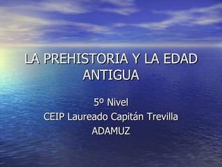 LA PREHISTORIA Y LA EDAD ANTIGUA 5º Nivel CEIP Laureado Capitán Trevilla ADAMUZ 