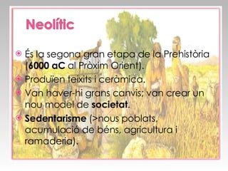 És la segona gran etapa de la Prehistòria ( 6000 aC  al Pròxim Orient). Produïen teixits i ceràmica. Van haver-hi grans canvis; van crear un nou model de  societat . Sedentarisme  (>nous poblats, acumulació de béns, agricultura i ramaderia). 