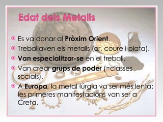 Es va donar al  Pròxim Orient . Treballaven els metalls (or, coure i plata). Van especialitzar-se  en el treball. Van crear  grups de poder  (=classes socials). A  Europa , la metal·lúrgia va ser més lenta; les primeres manifestacions van ser a Creta. 