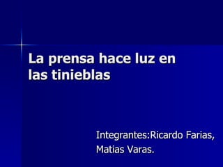 La prensa hace luz en las tinieblas Integrantes:Ricardo Farias, Matias Varas. 