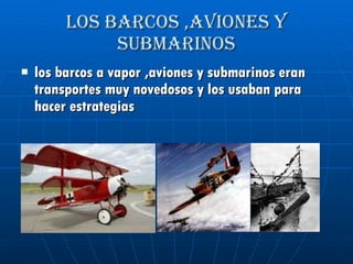 Los barcos ,aviones y submarinos los barcos a vapor ,aviones y submarinos eran transportes muy novedosos y los usaban para hacer estrategias 