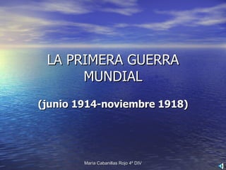 LA PRIMERA GUERRA MUNDIAL (junio 1914-noviembre 1918) María Cabanillas Rojo 4º DIV 