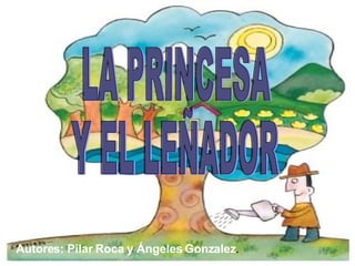 LA PRINCESA Y EL LEÑADOR Autores: Pilar Roca y Ángeles Gonzalez .  