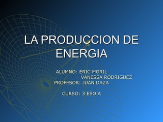 LA PRODUCCION DE ENERGIA ALUMNO: ERIC MORIL   VANESSA RODRIGUEZ PROFESOR: JUAN DAZA CURSO: 3 ESO A 