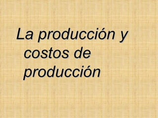 .  La producción y costos de producción 
