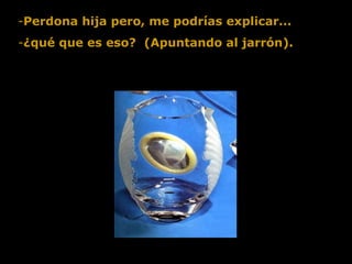 Perdona hija pero, me podrías explicar...  ¿qué que es eso?  (Apuntando al jarrón).  