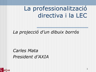 La professionalització directiva i la LEC La projecció d’un dibuix borrós Carles Mata President d’AXIA  