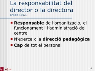 La responsabilitat del director o la directora article 130.1 Responsable  de l’organització, el funcionament i l’administració del centre N’exerceix la  direcció pedagògica Cap  de tot el personal 