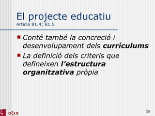 El projecte educatiu Article 81.4; 81.5 Conté també la concreció i desenvolupament dels  currículums La definició dels criteris que defineixen  l’estructura organitzativa  pròpia 