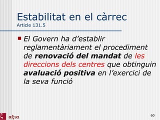 Estabilitat en el càrrec Article 131.5 El Govern ha d’establir reglamentàriament el procediment de  renovació del mandat  de  les direccions dels centres  que obtinguin  avaluació positiva  en l’exercici de la seva funció 