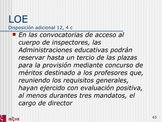 LOE Disposición adicional 12, 4 c En las convocatorias de acceso al cuerpo de inspectores, las Administraciones educativas podrán reservar hasta un tercio de las plazas para la provisión mediante concurso de méritos destinado a los profesores que, reuniendo los requisitos generales, hayan ejercido con evaluación positiva, al menos durantes tres mandatos, el cargo de director 