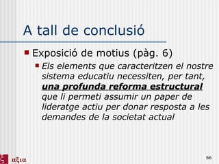 A tall de conclusió Exposició de motius (pàg. 6) Els elements que caracteritzen el nostre sistema educatiu necessiten, per tant,  una profunda reforma estructural  que li permeti assumir un paper de lideratge actiu per donar resposta a les demandes de la societat actual 