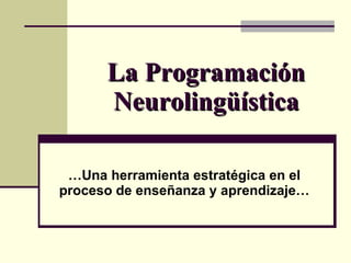 La Programación  Neurolingüística … Una herramienta estratégica en el proceso de enseñanza y aprendizaje… 