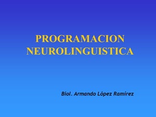 PROGRAMACION
NEUROLINGUISTICA
Biol. Armando López Ramírez
 