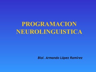 PROGRAMACION NEUROLINGUISTICA Biol. Armando López Ramírez 