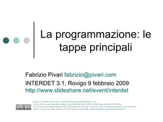 La programmazione: le tappe principali Fabrizio Pivari  [email_address] INTERDET 3.1, Rovigo 9 febbraio 2009 http://www.slideshare.net/event/interdet   Creative Commons Deed License Attribution-NonCommercial-NoDerivs 2.0.  You are free: to copy, distribute, display, and perform the work Under the following conditions: Attribution. You must give the original author credit. Noncommercial.You may not use this work for commercial purposes. No Derivative Works. You may not alter, transform, or build upon this work.  http://creativecommons.org/licenses/by-nc-nd/2.0/   