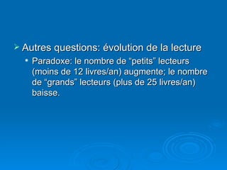 Autres questions: évolution de la lecture Paradoxe: le nombre de “petits” lecteurs (moins de 12 livres/an) augmente; le nombre de “grands” lecteurs (plus de 25 livres/an) baisse.  