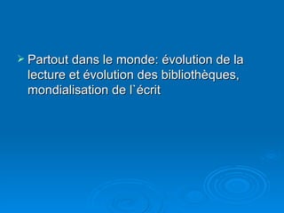 Partout dans le monde: évolution de la lecture et évolution des bibliothèques, mondialisation de l`écrit 