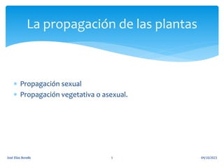  Propagación sexual
 Propagación vegetativa o asexual.
04/10/2023
José Elías Bonells 1
La propagación de las plantas
 