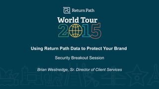 Using Return Path Data to Protect Your Brand
Security Breakout Session
Brian Westnedge, Sr. Director of Client Services
 