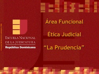 ©  Esscuela Nacional de la Judicatura, 2008 Área Funcional Ética Judicial “ La Prudencia” 