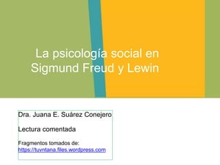 Dra. Juana E. Suárez Conejero
Lectura comentada
Fragmentos tomados de:
https://tuvntana.files.wordpress.com
La psicología social en
Sigmund Freud y Lewin
 