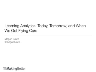 Learning Analytics: Today, Tomorrow, and When
We Get Flying Cars
Megan Bowe

@meganbowe
 