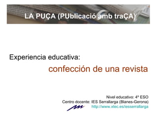 [object Object],[object Object],LA PUÇA (PUblicació amb traÇA) Nivel educativo: 4º ESO Centro docente: IES Serrallarga (Blanes-Gerona) http :// www.xtec.es / iesserrallarga 