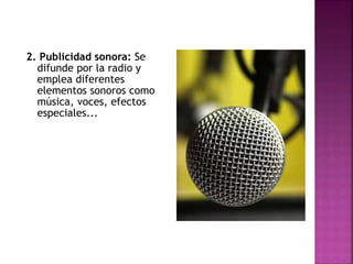 2. Publicidad sonora: Se
difunde por la radio y
emplea diferentes
elementos sonoros como
música, voces, efectos
especiales...
 
