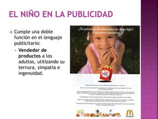  Cumple una doble
función en el lenguaje
publicitario:
 Vendedor de
productos a los
adultos, utilizando su
ternura, simpatía e
ingenuidad.
 