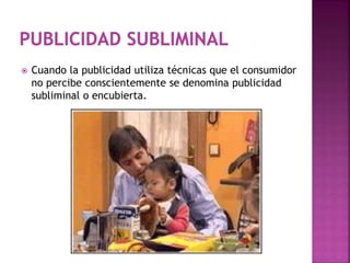  Cuando la publicidad utiliza técnicas que el consumidor
no percibe conscientemente se denomina publicidad
subliminal o encubierta.
 