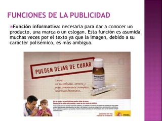 Función informativa: necesaria para dar a conocer un
producto, una marca o un eslogan. Esta función es asumida
muchas veces por el texto ya que la imagen, debido a su
carácter polisémico, es más ambigua.
 
