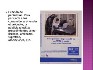  Función de
persuasión: Para
persuadir a los
consumidores y vender
el producto, la
publicidad utiliza
procedimientos como
órdenes, amenazas,
sugestión,
asociaciones, etc.
 