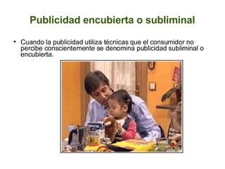 Publicidad encubierta o subliminal Cuando la publicidad utiliza técnicas que el consumidor no percibe conscientemente se denomina publicidad subliminal o encubierta.  