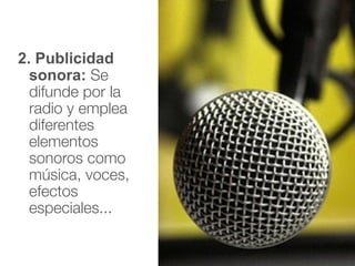 2. Publicidad
sonora: Se
difunde por la
radio y emplea
diferentes
elementos
sonoros como
música, voces,
efectos
especiales...
 
