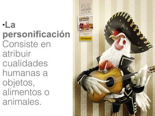 ●La
personificación
Consiste en
atribuir
cualidades
humanas a
objetos,
alimentos o
animales.
 