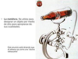 ● La metáfora. Se utiliza para
designar un objeto por medio
de otro para apropiarse de
sus cualidades.
Este anuncio está diciendo que
el refresco es como una “ducha
refrescante”
 