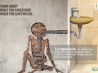 ●La hipérbole. Se utiliza una
exageración para designar algún
producto o destacar la idea que se
quiere transmitir.
 