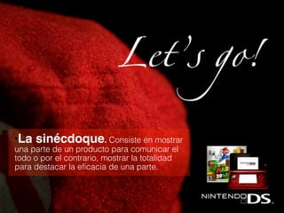 ●La sinécdoque. Consiste en mostrar
una parte de un producto para comunicar el
todo o por el contrario, mostrar la totalidad
para destacar la eficacia de una parte.
 