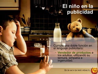 El niño en la
publicidad
● Cumple una doble función en
el lenguaje publicitario:
− Vendedor de productos a
los adultos, utilizando su
ternura, simpatía e
ingenuidad.
 