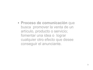 3
● Proceso de comunicación que
busca promover la venta de un
artículo, producto o servicio;
fomentar una idea o lograr
cualquier otro efecto que desee
conseguir el anunciante.
 