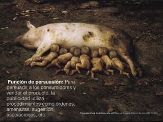 ●Función de persuasión: Para
persuadir a los consumidores y
vender el producto, la
publicidad utiliza
procedimientos como órdenes,
amenazas, sugestión,
asociaciones, etc.
 