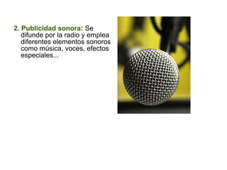 2. Publicidad sonora: Se
difunde por la radio y emplea
diferentes elementos sonoros
como música, voces, efectos
especiales...
 