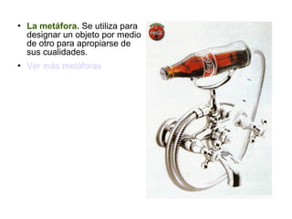  La metáfora. Se utiliza para
designar un objeto por medio
de otro para apropiarse de
sus cualidades.
 Ver más metáforas
 