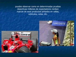 puedes observar como en determinadas pruebas deportivas millones de espectadores reciben marcas de esos productos pintados en vallas, vehículos, velas, etc. 