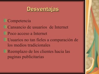 Desventajas Competencia  Cansancio de usuarios  de Internet Poco acceso a Internet Usuarios no tan fieles a comparación de los medios tradicionales Reemplazo de los clientes hacia las paginas publicitarias 