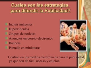 Cuales son las estrategias  para difundir la Publicidad? Incluir imágenes Hipervínculos Grupos de noticias Anuncios en correo electrónico Banners Pantalla en miniaturas Confían en los medios electrónicos para la publicidad, ya que son de fácil acceso y edición.  